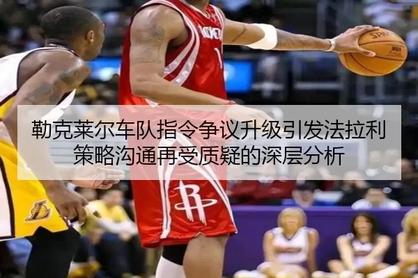勒克莱尔车队指令争议升级引发法拉利策略沟通再受质疑的深层分析
