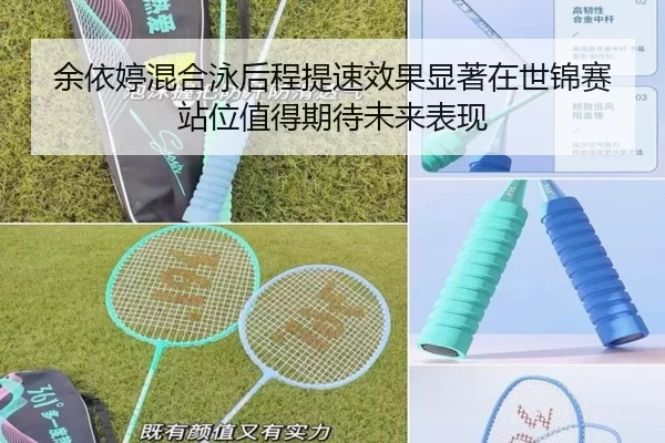 余依婷混合泳后程提速效果显著在世锦赛站位值得期待未来表现