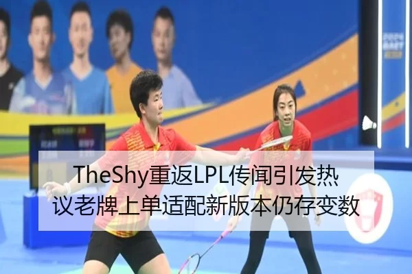 TheShy重返LPL传闻引发热议老牌上单适配新版本仍存变数