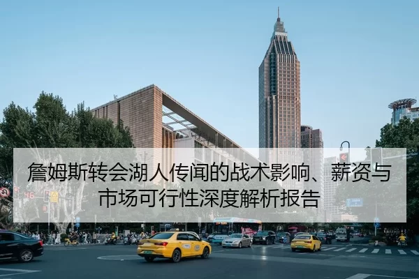 詹姆斯转会湖人传闻的战术影响、薪资与市场可行性深度解析报告