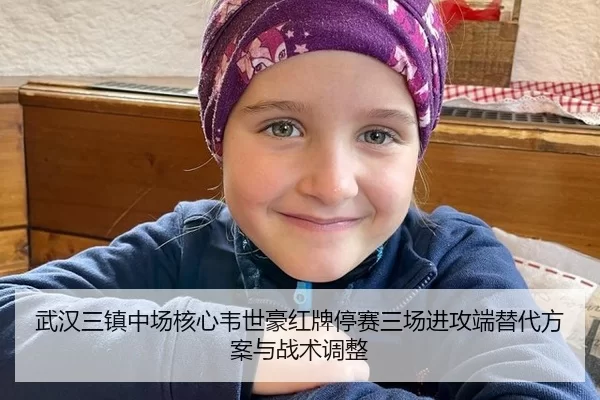 武汉三镇中场核心韦世豪红牌停赛三场进攻端替代方案与战术调整