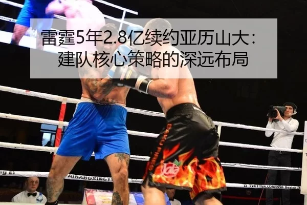 雷霆5年2.8亿续约亚历山大：建队核心策略的深远布局