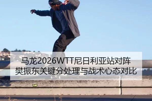 马龙2026WTT尼日利亚站对阵樊振东关键分处理与战术心态对比