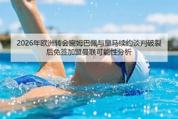 2026年欧洲转会窗姆巴佩与皇马续约谈判破裂后免签加盟曼联可能性分析