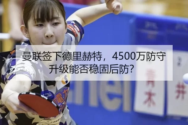 曼联签下德里赫特，4500万防守升级能否稳固后防？