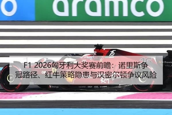 F1 2026匈牙利大奖赛前瞻：诺里斯争冠路径、红牛策略隐患与汉密尔顿争议风险